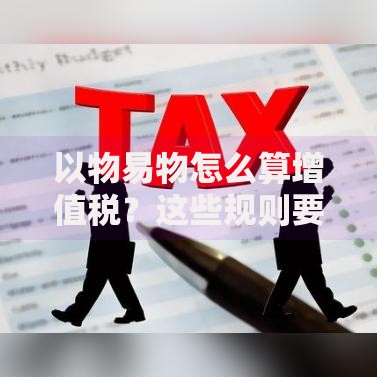 以物易物怎么算增值税？这些规则要搞懂