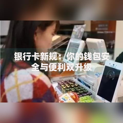 银行卡新规：你的钱包安全与便利双升级