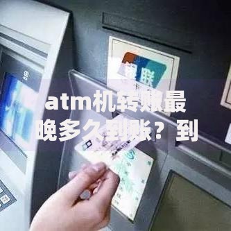 atm机转账最晚多久到账？到账时间全解析