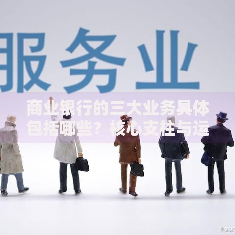 商业银行的三大业务具体包括哪些？核心支柱与运作模式深度解析