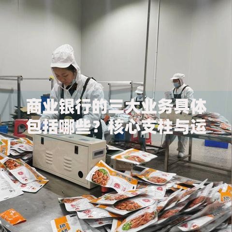 商业银行的三大业务具体包括哪些？核心支柱与运作模式深度解析