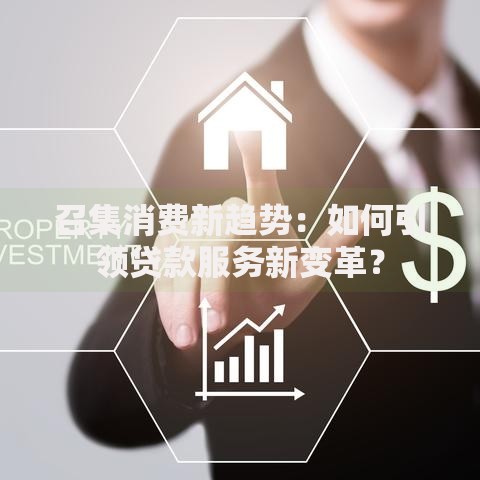 召集消费新趋势：如何引领贷款服务新变革？