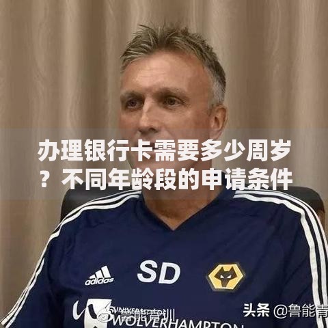 办理银行卡需要多少周岁？不同年龄段的申请条件全解析