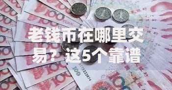 老钱币在哪里交易?这5个靠谱渠道别错过 老钱币在哪里交易?这5个靠谱渠道别错过