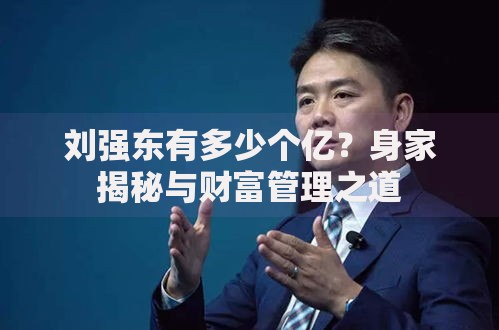 刘强东有多少个亿？身家揭秘与财富管理之道