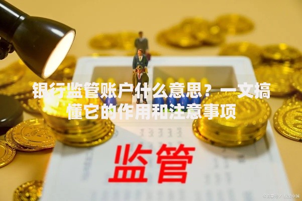 银行监管账户什么意思？一文搞懂它的作用和注意事项