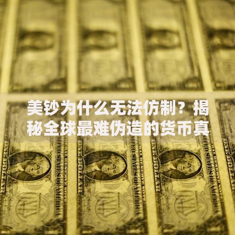 美钞为什么无法仿制？揭秘全球最难伪造的货币真相