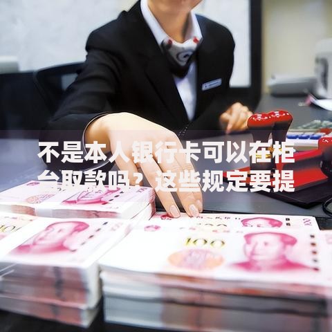 不是本人银行卡可以在柜台取款吗？这些规定要提前了解