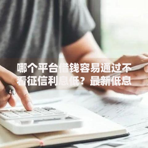 哪个平台借钱容易通过不看征信利息低？最新低息借款渠道盘点