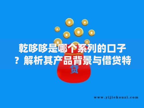 乾哆哆是哪个系列的口子？解析其产品背景与借贷特点