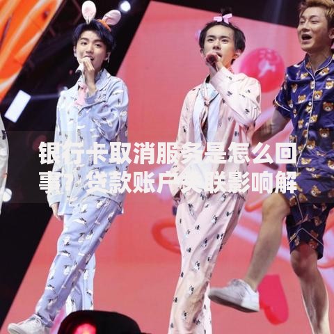 银行卡取消服务是怎么回事？贷款账户关联影响解析