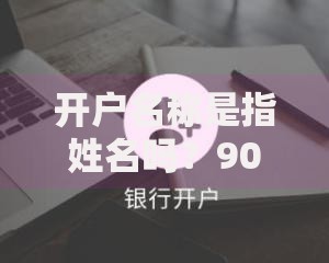 开户名称是指姓名吗？90%的人都搞错了的关键细节