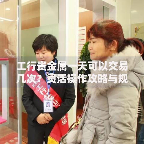 工行贵金属一天可以交易几次？灵活操作攻略与规则解析