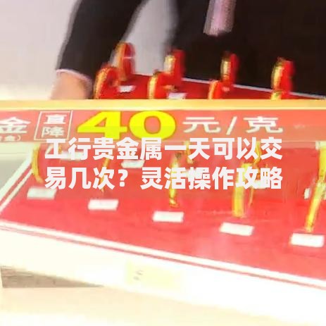 工行贵金属一天可以交易几次？灵活操作攻略与规则解析