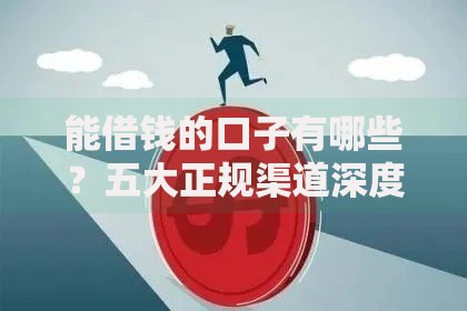 能借钱的口子有哪些？五大正规渠道深度解析