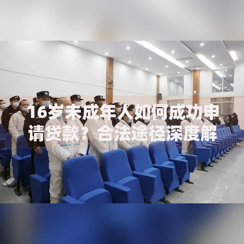 16岁未成年人如何成功申请贷款？合法途径深度解析