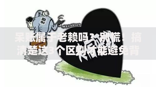 呆账属于老赖吗？别慌！搞清楚这3个区别才能避免背锅