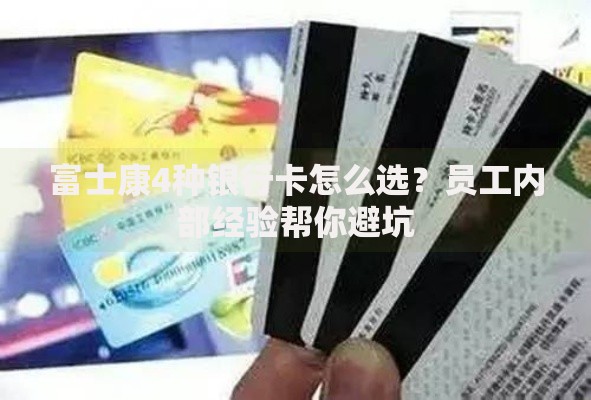 富士康4种银行卡怎么选？员工内部经验帮你避坑