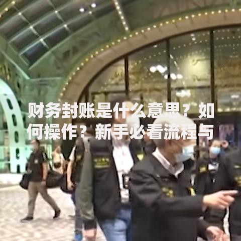 财务封账是什么意思？如何操作？新手必看流程与避坑指南