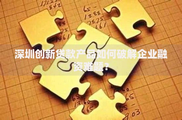 深圳创新贷款产品如何破解企业融资难题？