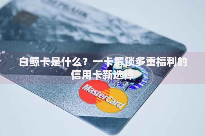 白鲸卡是什么？一卡解锁多重福利的信用卡新选择