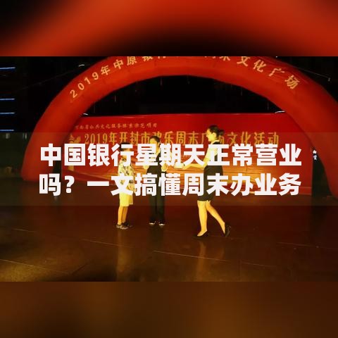中国银行星期天正常营业吗？一文搞懂周末办业务的正确姿势