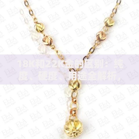 18K和22K金的区别：纯度、硬度、用途全解析，选对不踩坑！