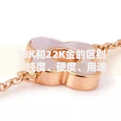 18K和22K金的区别：纯度、硬度、用途全解析，选对不踩坑！
