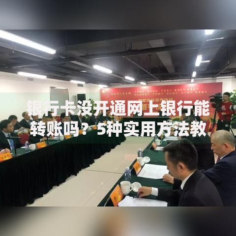 银行卡没开通网上银行能转账吗？5种实用方法教你搞定