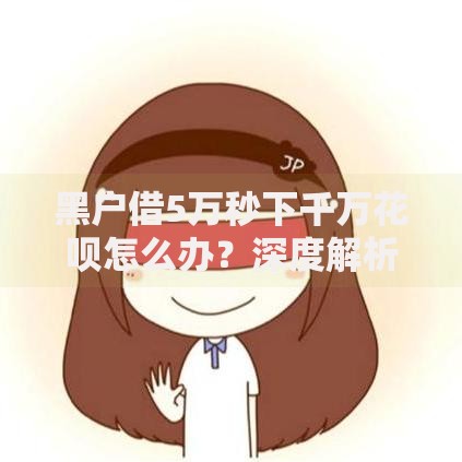 黑户借5万秒下千万花呗怎么办？深度解析贷款风险与应对方案