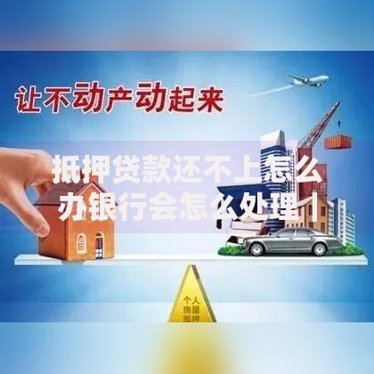 抵押贷款还不上怎么办银行会怎么处理｜真实应对指南