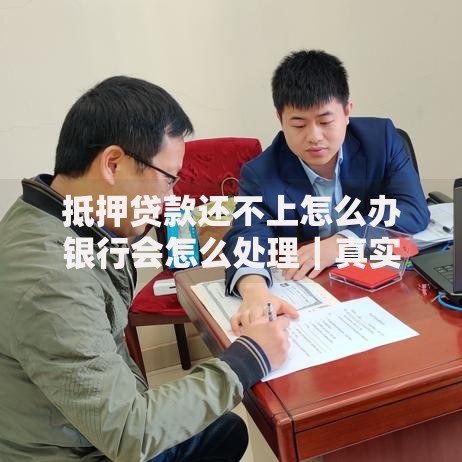 抵押贷款还不上怎么办银行会怎么处理｜真实应对指南