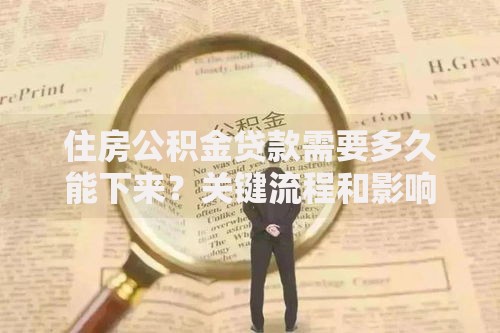 住房公积金贷款需要多久能下来?关键流程和影响因素解析 住房公积金贷款需要多久能下来?关键流程和影响因素解析
