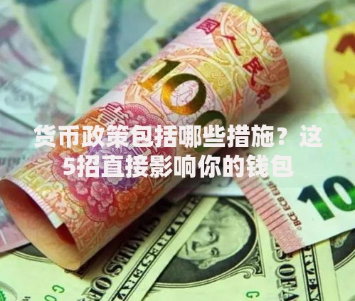 货币政策包括哪些措施?这5招直接影响你的钱包 货币政策包括哪些措施?这5招直接影响你的钱包