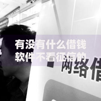 有没有什么借钱软件不看征信的?真实测评与风险解析 有没有什么借钱软件不看征信的?真实测评与风险解析