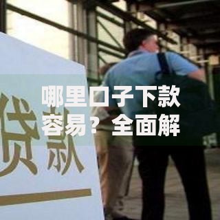 哪里口子下款容易？全面解析高效申贷渠道与技巧