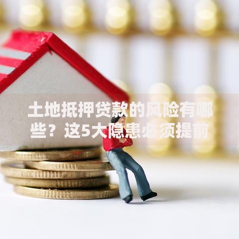 土地抵押贷款的风险有哪些？这5大隐患必须提前了解