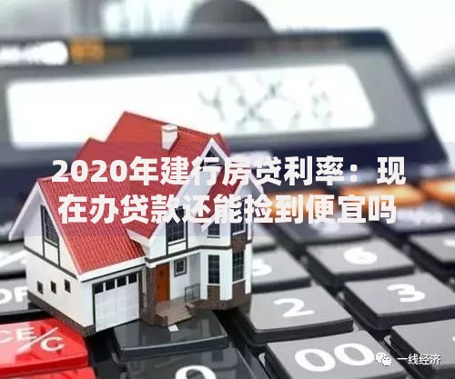 2020年建行房贷利率:现在办贷款还能捡到便宜吗? 2020年建行房贷利率:现在办贷款还能捡到便宜吗?