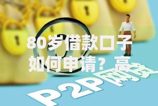 80岁借款口子如何申请？高龄贷款条件及风险解析