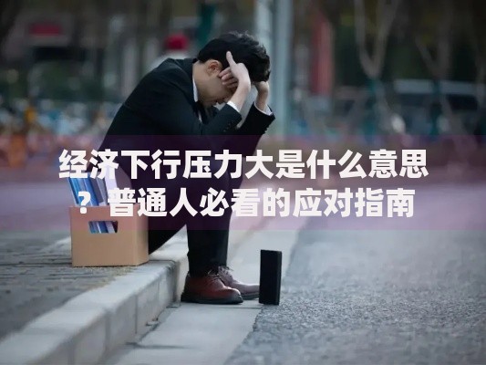 经济下行压力大是什么意思?普通人必看的应对指南 经济下行压力大是什么意思?普通人必看的应对指南