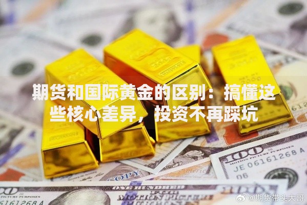 期货和国际黄金的区别：搞懂这些核心差异，投资不再踩坑