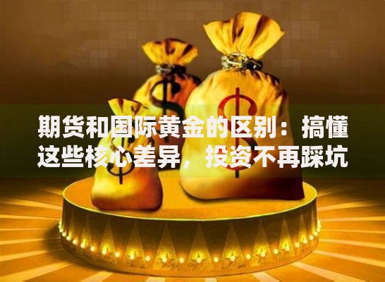 期货和国际黄金的区别：搞懂这些核心差异，投资不再踩坑