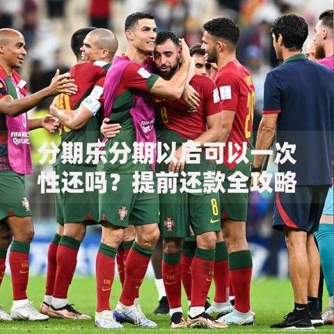 分期乐分期以后可以一次性还吗?提前还款全攻略解析 分期乐分期以后可以一次性还吗?提前还款全攻略解析