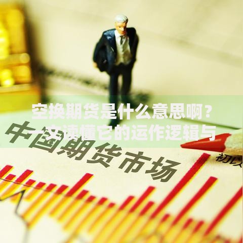 空换期货是什么意思啊？一文读懂它的运作逻辑与实战技巧
