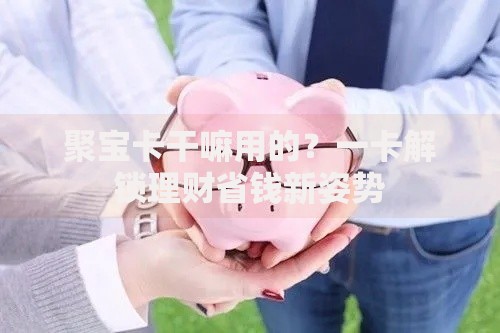 聚宝卡干嘛用的？一卡解锁理财省钱新姿势