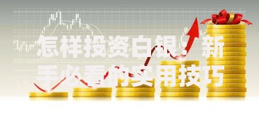 怎样投资白银:新手必看的实用技巧与避坑指南 怎样投资白银:新手必看的实用技巧与避坑指南