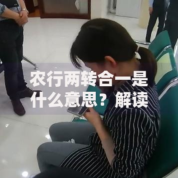 农行两转合一是什么意思?解读流程、优势与常见疑问 农行两转合一是什么意思?解读流程、优势与常见疑问