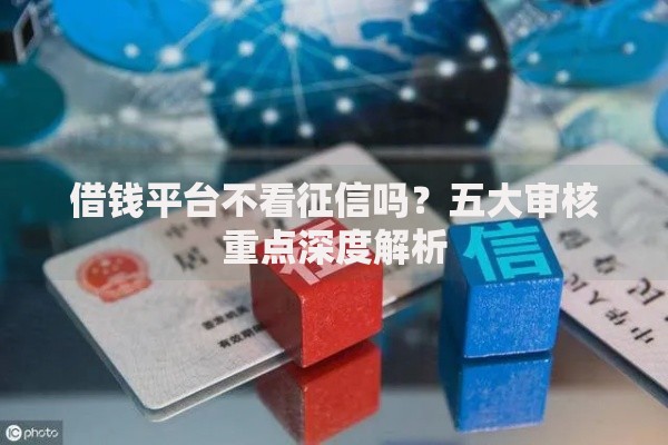 借钱平台不看征信吗？五大审核重点深度解析
