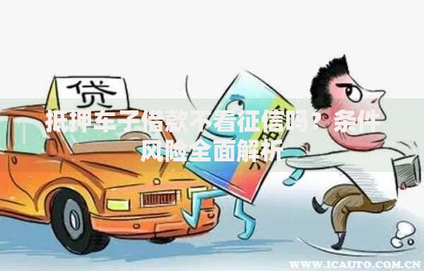 抵押车子借款不看征信吗？条件风险全面解析