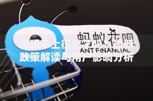 花呗不上征信了吗？最新政策解读与用户影响分析